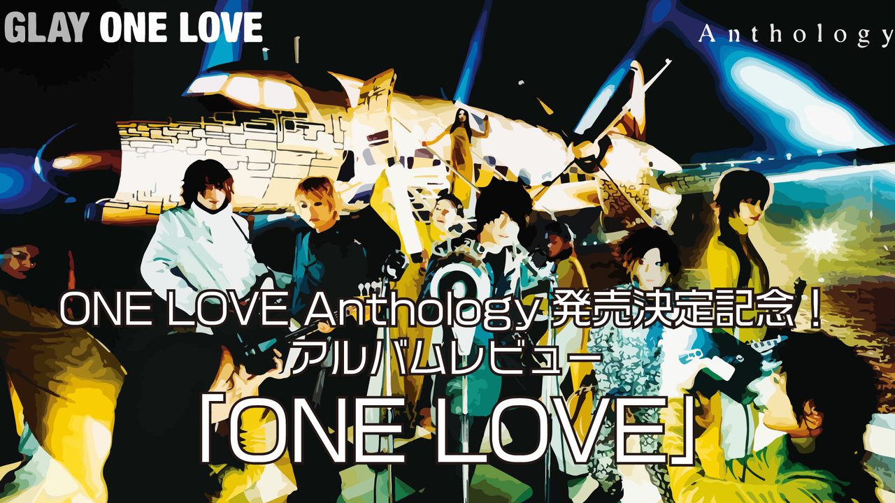 アルバムレビュー「ONE LOVE」｜【ONE LOVE Anthology発売記念】｜GLAYER